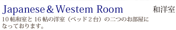 Japanese＆Westem Room 和洋室：10帖和室と16帖の洋室（ベッド２台）の二つのお部屋になっております。